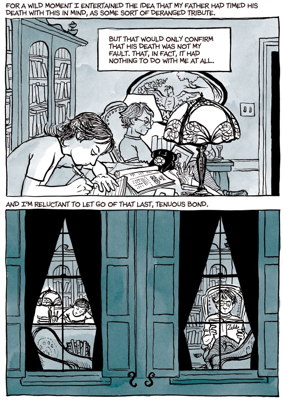 two panels, the top showing the inside of a living room with girl working next to man, and text 'For a wild moment, I entertained the idea that my father had timed his death with this in mind, as some sort of deranged tribute. But that would only confirm that his death was not my fault. That, in fact, it had nothing to do with me at all.' Bottom panel shows view from outside house with each framed by a window, and text 'And I'm reluctant to let go of that last, tenuous bond.'